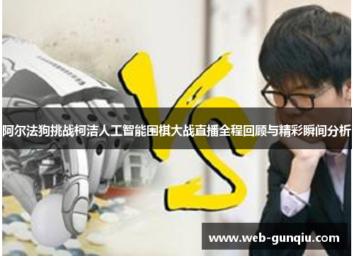 阿尔法狗挑战柯洁人工智能围棋大战直播全程回顾与精彩瞬间分析