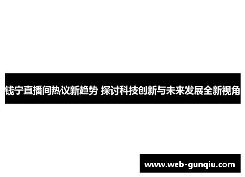 钱宁直播间热议新趋势 探讨科技创新与未来发展全新视角